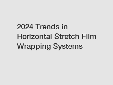 2024 Trends in Horizontal Stretch Film Wrapping Systems