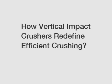 How Vertical Impact Crushers Redefine Efficient Crushing?