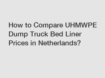 How to Compare UHMWPE Dump Truck Bed Liner Prices in Netherlands?