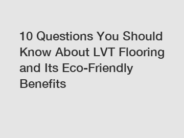 10 Questions You Should Know About LVT Flooring and Its Eco-Friendly Benefits