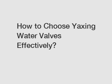 How to Choose Yaxing Water Valves Effectively?