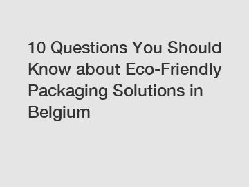 10 Questions You Should Know about Eco-Friendly Packaging Solutions in Belgium