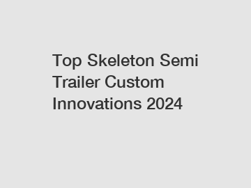 Top Skeleton Semi Trailer Custom Innovations 2024