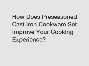 How Does Preseasoned Cast Iron Cookware Set Improve Your Cooking Experience?