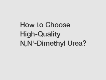 How to Choose High-Quality N,N'-Dimethyl Urea?