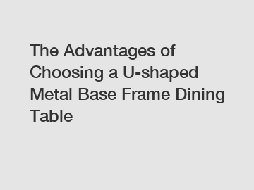 The Advantages of Choosing a U-shaped Metal Base Frame Dining Table