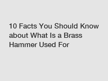 10 Facts You Should Know about What Is a Brass Hammer Used For