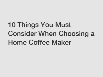 10 Things You Must Consider When Choosing a Home Coffee Maker