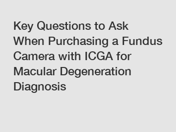 Key Questions to Ask When Purchasing a Fundus Camera with ICGA for Macular Degeneration Diagnosis