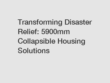 Transforming Disaster Relief: 5900mm Collapsible Housing Solutions