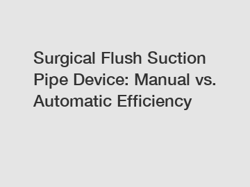 Surgical Flush Suction Pipe Device: Manual vs. Automatic Efficiency