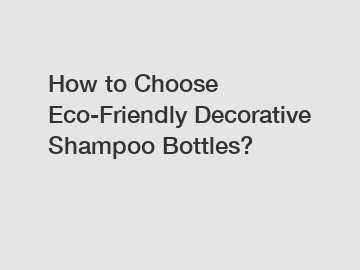 How to Choose Eco-Friendly Decorative Shampoo Bottles?