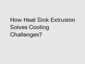 How Heat Sink Extrusion Solves Cooling Challenges?