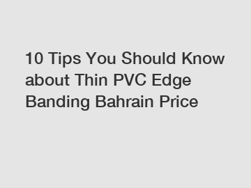 10 Tips You Should Know about Thin PVC Edge Banding Bahrain Price