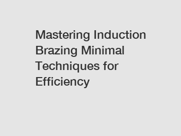 Mastering Induction Brazing Minimal Techniques for Efficiency