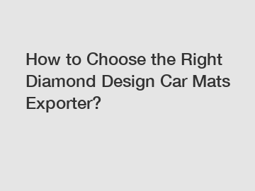 How to Choose the Right Diamond Design Car Mats Exporter?