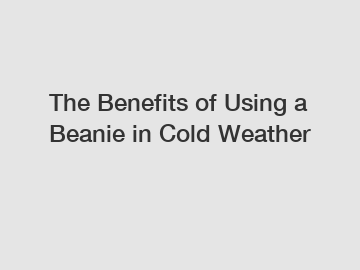 The Benefits of Using a Beanie in Cold Weather