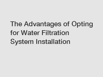 The Advantages of Opting for Water Filtration System Installation