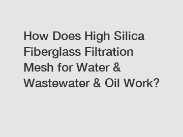 How Does High Silica Fiberglass Filtration Mesh for Water & Wastewater & Oil Work?