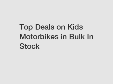 Top Deals on Kids Motorbikes in Bulk In Stock