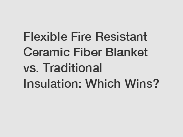 Flexible Fire Resistant Ceramic Fiber Blanket vs. Traditional Insulation: Which Wins?