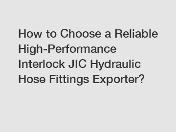 How to Choose a Reliable High-Performance Interlock JIC Hydraulic Hose Fittings Exporter?