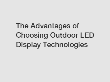 The Advantages of Choosing Outdoor LED Display Technologies