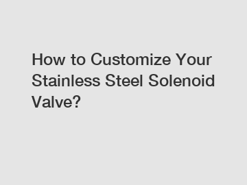 How to Customize Your Stainless Steel Solenoid Valve?