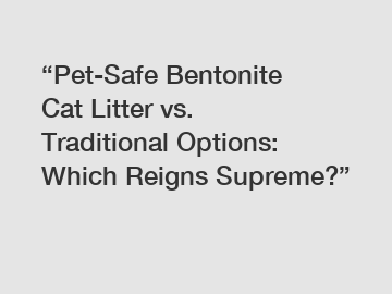 “Pet-Safe Bentonite Cat Litter vs. Traditional Options: Which Reigns Supreme?”