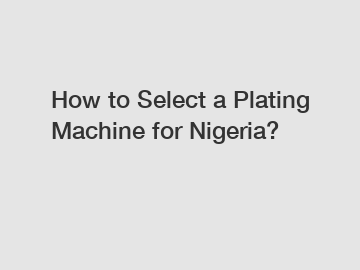 How to Select a Plating Machine for Nigeria?