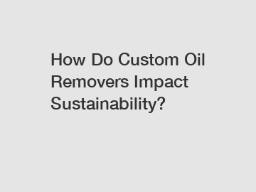 How Do Custom Oil Removers Impact Sustainability?