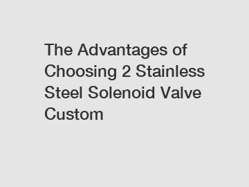 The Advantages of Choosing 2 Stainless Steel Solenoid Valve Custom