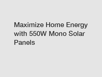 Maximize Home Energy with 550W Mono Solar Panels