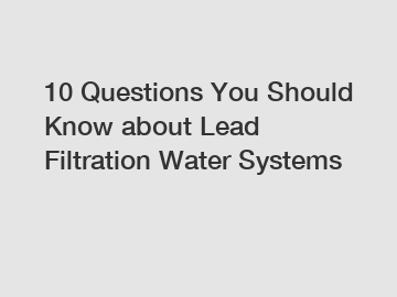 10 Questions You Should Know about Lead Filtration Water Systems