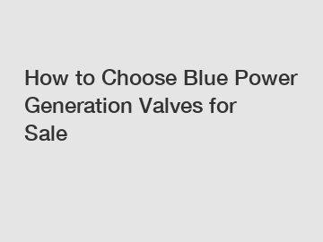 How to Choose Blue Power Generation Valves for Sale