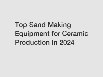 Top Sand Making Equipment for Ceramic Production in 2024