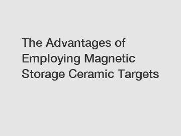 The Advantages of Employing Magnetic Storage Ceramic Targets