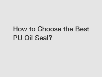 How to Choose the Best PU Oil Seal?