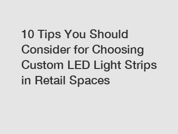 10 Tips You Should Consider for Choosing Custom LED Light Strips in Retail Spaces
