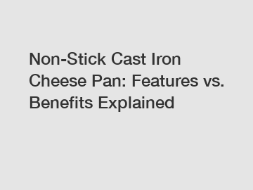 Non-Stick Cast Iron Cheese Pan: Features vs. Benefits Explained