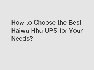 How to Choose the Best Haiwu Hhu UPS for Your Needs?