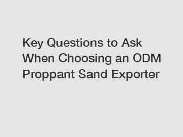 Key Questions to Ask When Choosing an ODM Proppant Sand Exporter