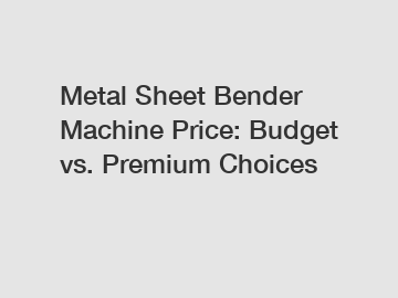 Metal Sheet Bender Machine Price: Budget vs. Premium Choices