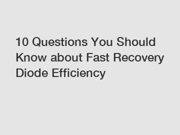 10 Questions You Should Know about Fast Recovery Diode Efficiency