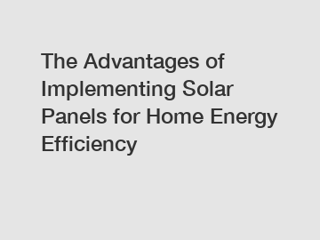 The Advantages of Implementing Solar Panels for Home Energy Efficiency