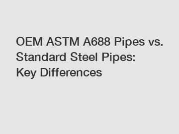 OEM ASTM A688 Pipes vs. Standard Steel Pipes: Key Differences
