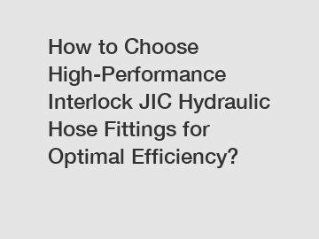 How to Choose High-Performance Interlock JIC Hydraulic Hose Fittings for Optimal Efficiency?