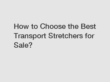 How to Choose the Best Transport Stretchers for Sale?