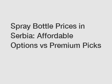 Spray Bottle Prices in Serbia: Affordable Options vs Premium Picks