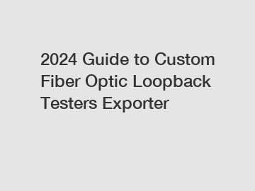 2024 Guide to Custom Fiber Optic Loopback Testers Exporter